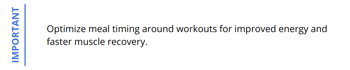 Important - Optimize meal timing around workouts for improved energy and faster muscle recovery.