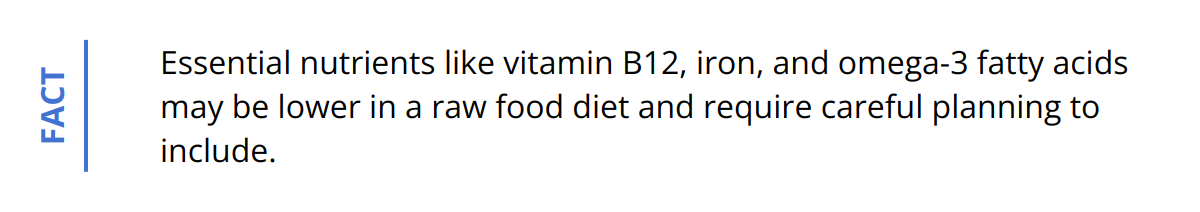 Fact - Essential nutrients like vitamin B12, iron, and omega-3 fatty acids may be lower in a raw food diet and require careful planning to include.
