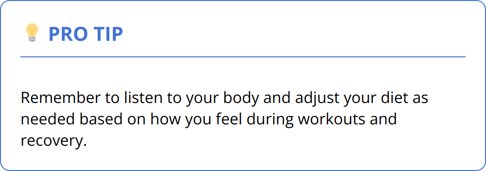 Pro Tip - Remember to listen to your body and adjust your diet as needed based on how you feel during workouts and recovery.