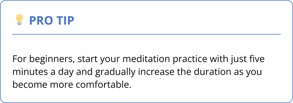 Pro Tip - For beginners, start your meditation practice with just five minutes a day and gradually increase the duration as you become more comfortable.
