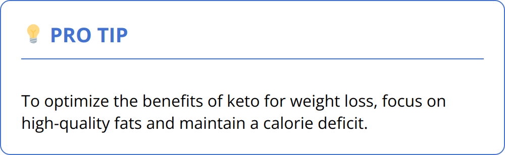 Pro Tip - To optimize the benefits of keto for weight loss, focus on high-quality fats and maintain a calorie deficit.
