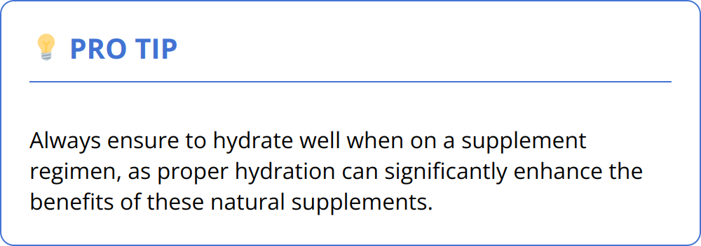 Pro Tip - Always ensure to hydrate well when on a supplement regimen, as proper hydration can significantly enhance the benefits of these natural supplements.