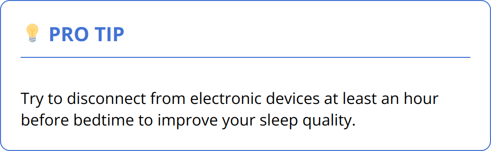 Pro Tip - Try to disconnect from electronic devices at least an hour before bedtime to improve your sleep quality.