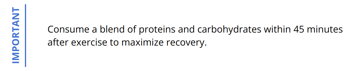 Important - Consume a blend of proteins and carbohydrates within 45 minutes after exercise to maximize recovery.