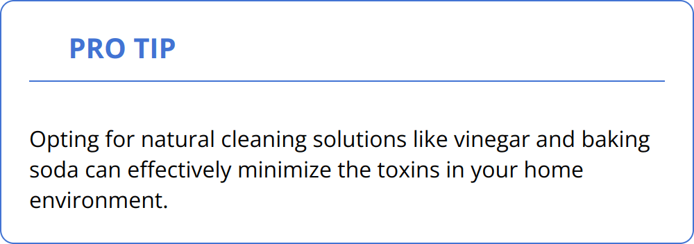 Pro Tip - Opting for natural cleaning solutions like vinegar and baking soda can effectively minimize the toxins in your home environment.