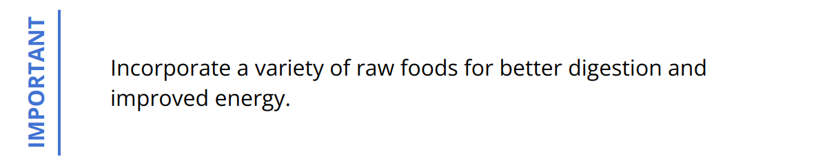 Important - Incorporate a variety of raw foods for better digestion and improved energy.