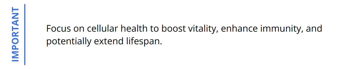 Important - Focus on cellular health to boost vitality, enhance immunity, and potentially extend lifespan.